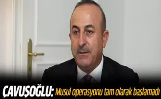 Çavuşoğlu: Musul operasyonu tam olarak başlamadı