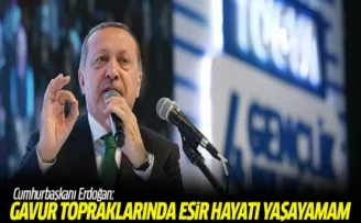 Erdoğan: Gavur topraklarında esir hayatı yaşayamam