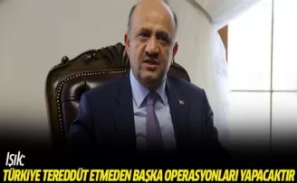 Işık: Türkiye hiç tereddüt etmeden başka operasyonları yapacaktır