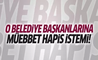 O belediye başkanlarına müebbet istendi!