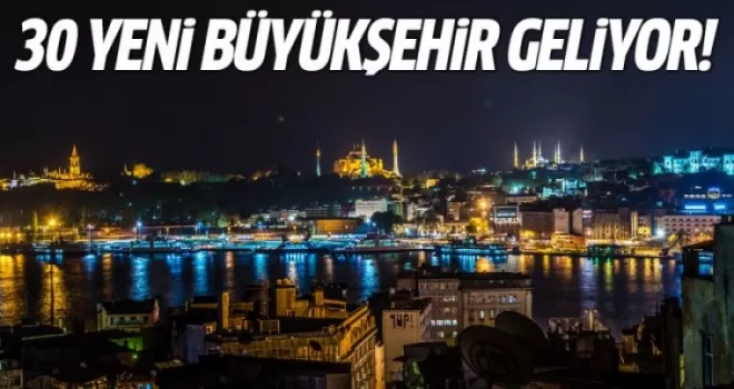 30 yeni büyükşehir geliyor