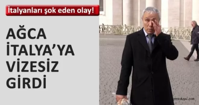 Ağca, İtalya‘ya vizesiz girdi!