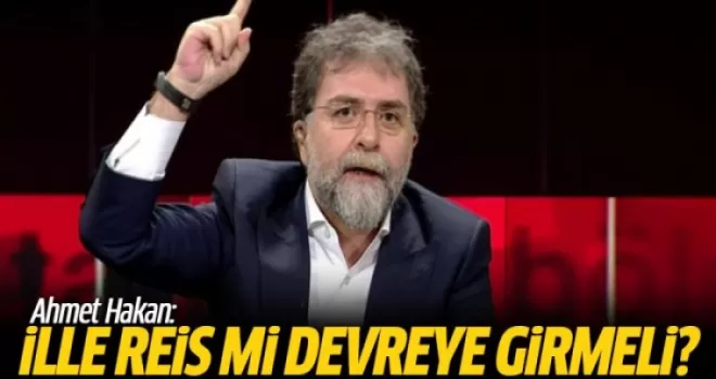 Ahmet Hakan: İlle Reis mi devreye girmeli?