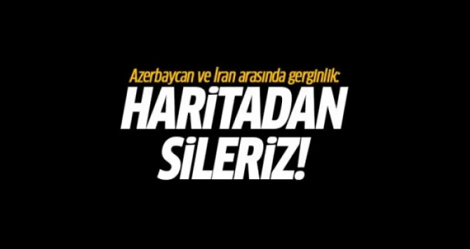 Azerbaycan ve İran arasında gerginlik: Haritadan sileriz!