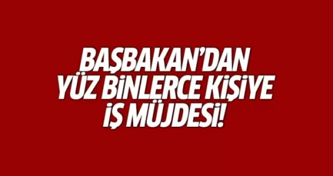 Başbakan'dan yüz binlerce kişiye iş müjdesi!