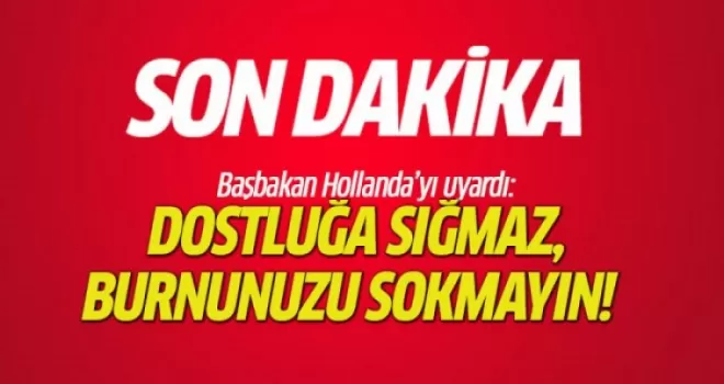 Başbakan Hollanda'yı uyardı: Burnunuzu sokmayın, dostluğa sığmaz