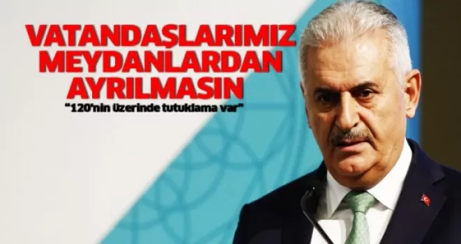 Başbakan: Vatandaşlarımız meydanlardan ayrılmasın