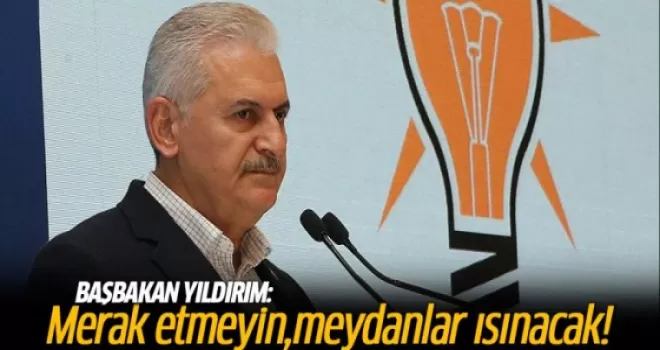 Başbakan Yıldırım: Merak etmeyin meydanlar ısınacak!