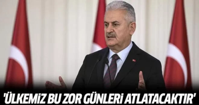 Başbakan Yıldırım: Ülkemiz bu zor günleri atlatacaktır