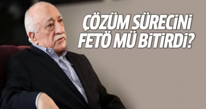 Çözüm sürecini FETÖ mü bitirdi?