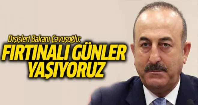 Dışişleri Bakanı Çavuşoğlu: Fırtınalı Günler Yaşıyoruz