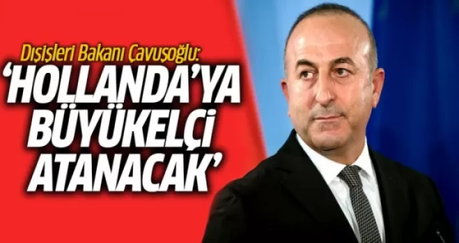 Dışişleri Bakanı Çavuşoğlu: Hollanda'ya Büyükelçi Atanacak