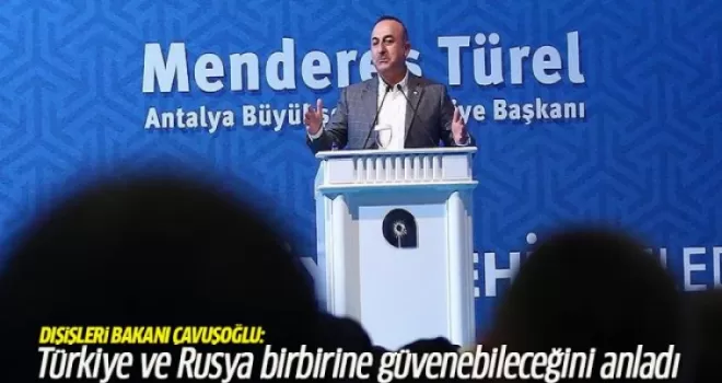 Dışişleri Bakanı Çavuşoğlu: Türkiye ve Rusya birbirine güvenebileceğini anladı