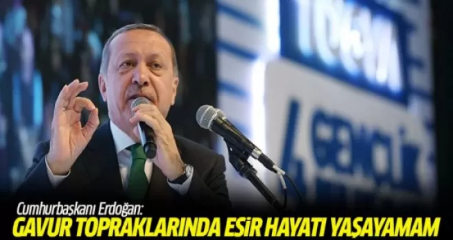 Erdoğan: Gavur topraklarında esir hayatı yaşayamam