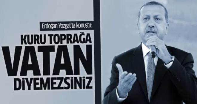 Erdoğan: Kuru toprağa vatan diyemezsiniz