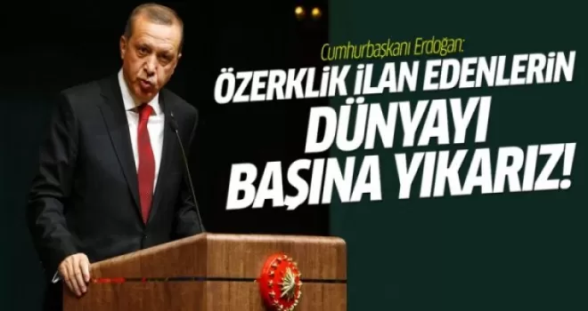 Erdoğan: Özerklik ilan edenlerin dünyayı başına yıkarız