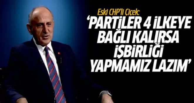 Eski CHP’li Çiçek: Partiler 4 İlkeye Bağlı Kalırsa İşbirliği Yapmamız Lazım