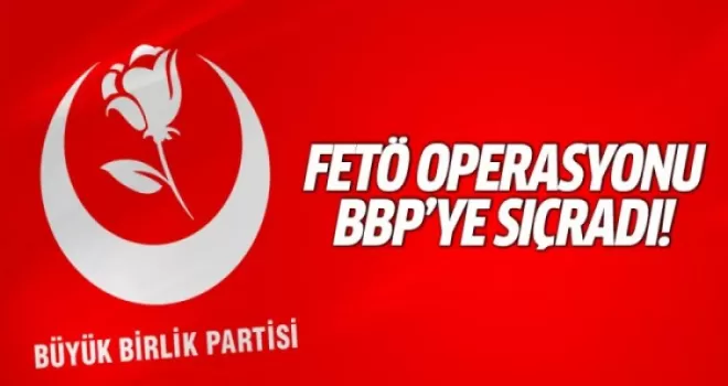 FETÖ operasyonu BBP'ye sıçradı