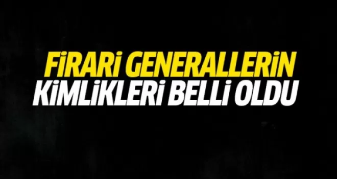 Firari general ve amirallerin kimlikleri ortaya çıktı