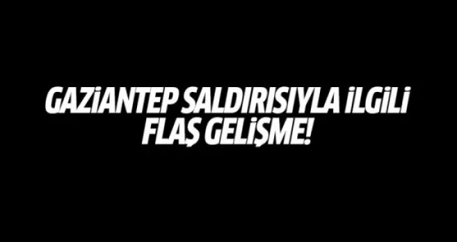 Gaziantep saldırısıyla ilgili flaş gelişme