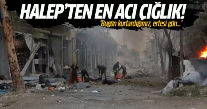 Halep'ten acı çığlık: Bugün kurtardığımız, ertesi gün...