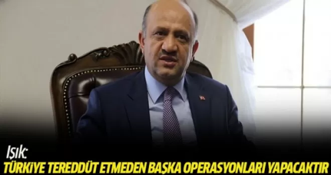 Işık: Türkiye hiç tereddüt etmeden başka operasyonları yapacaktır