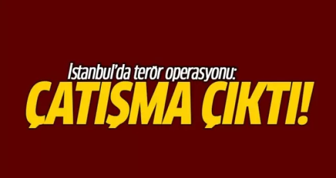 İstanbul'da Terör Operasyonu: Çatışma Çıktı