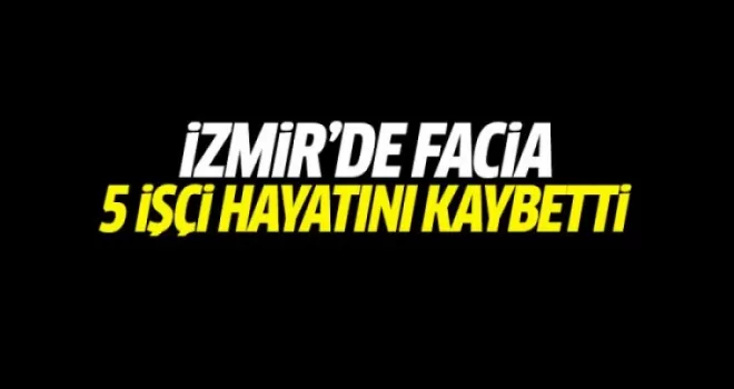 İzmir'de facia: 5 işçi hayatını kaybetti!
