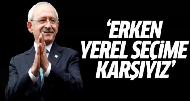 Kemal Kılıçdaroğlu: Erken Yerel Seçime Karşıyız