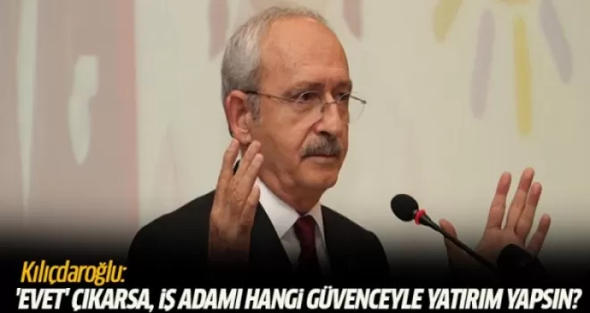 Kılıçdaroğlu: 'Evet' çıkarsa, iş adamı hangi güvenceyle yatırım yapsın?