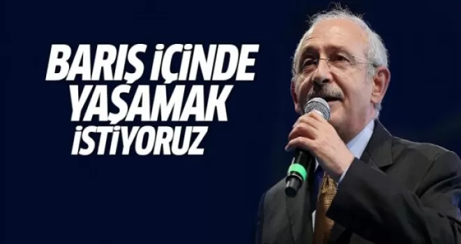 Kılıçdaroğlu: Kardeşçe, barış içinde yaşamak istiyoruz