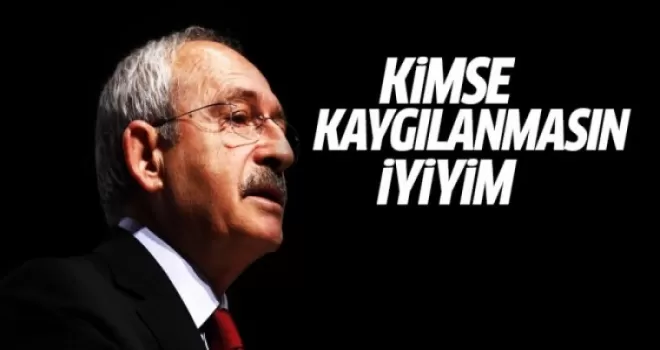 Kılıçdaroğlu: Kimsenin kaygılanmasına gerek yok, iyi durumdayım