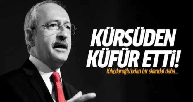 Kılıçdaroğlu kürsüde küfür etti: Hırsızların altına yattılar!