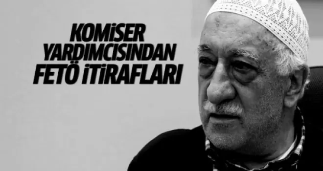 Komiser yardımcısından FETÖ itirafları