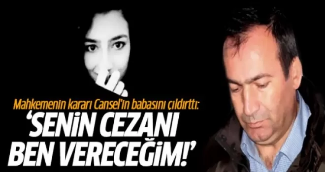 Mahkemenin kararı Cansel'in babasını çıldırttı: Senin cezan belli gününü bekle!