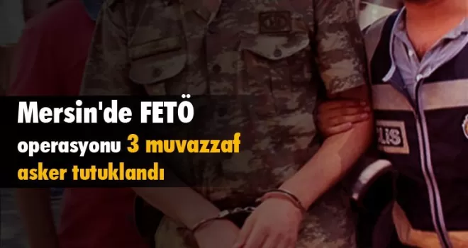 Mersin'de FETÖ operasyonunda yakalanan 3 muvazzaf asker tutuklandı