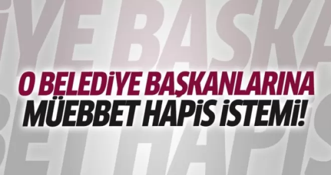 O belediye başkanlarına müebbet istendi!