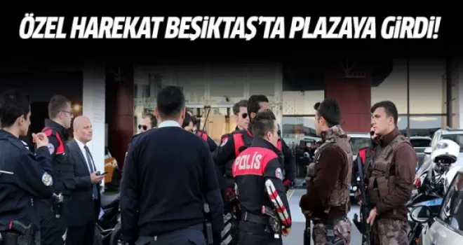 Özel harekat Beşiktaş'ta plazaya girdi!