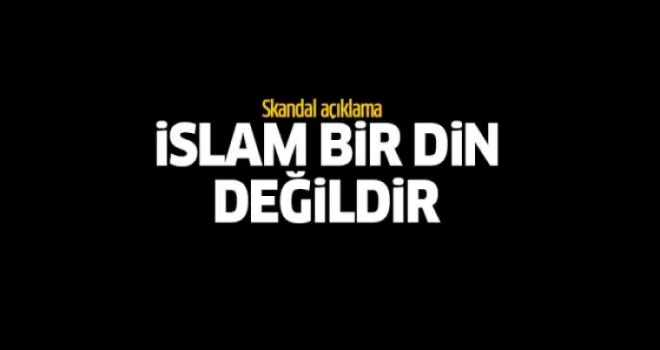 Skandal açıklama: İslam bir din değildir!