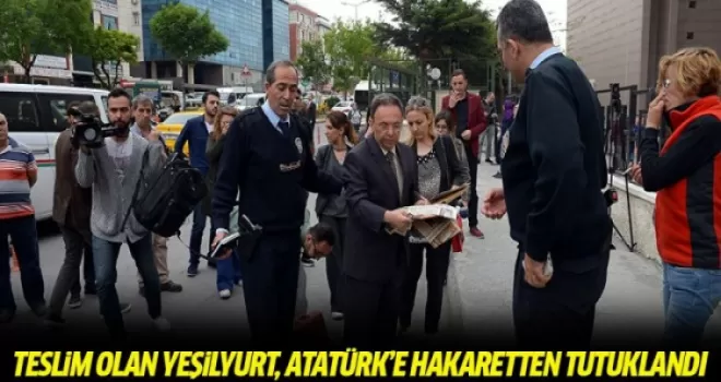 Teslim olan Yeşilyurt, Atatürk'e hakaretten tutuklandı
