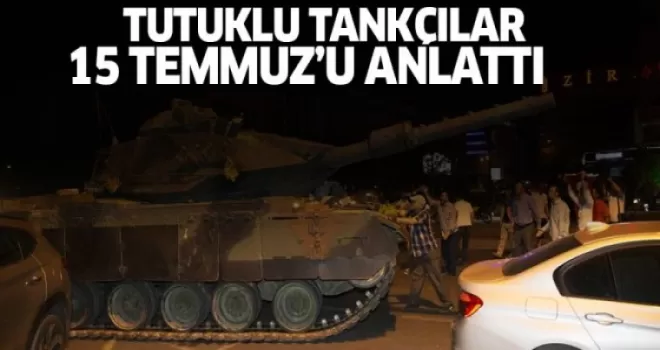 Tutuklu tankçılar 15 Temmuz gecesini anlattı
