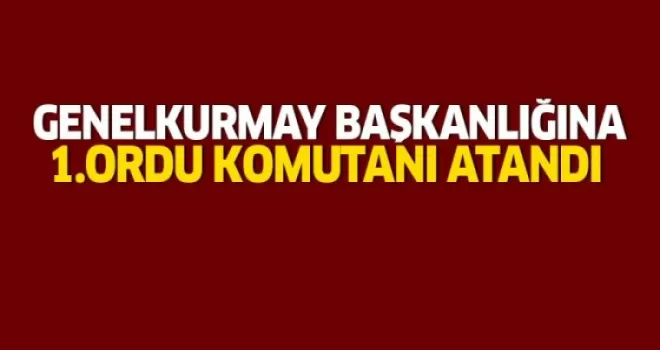 Yıldırım: Genelkurmay Başkanlığına 1. Ordu Komutanı atandı