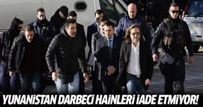 Yunanistan darbeci hainleri Türkiye'ye iade etmiyor